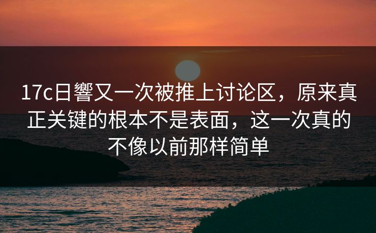 17c日響又一次被推上讨论区，原来真正关键的根本不是表面，这一次真的不像以前那样简单