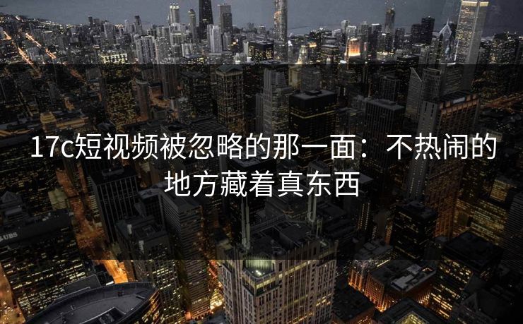 17c短视频被忽略的那一面：不热闹的地方藏着真东西