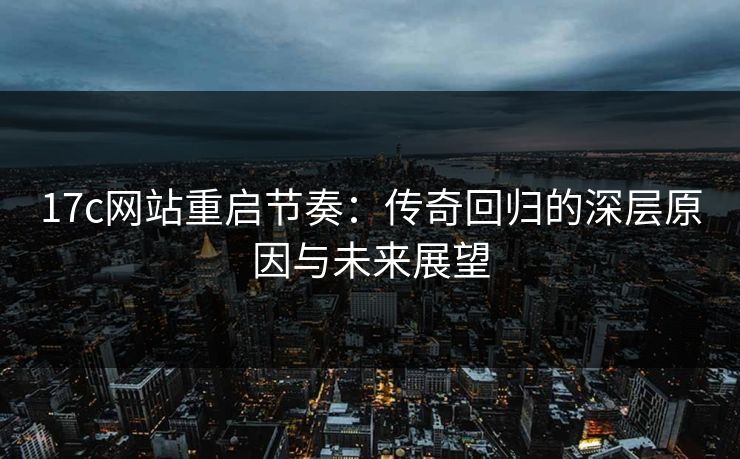 17c网站重启节奏:传奇回归的深层原因与未来展望