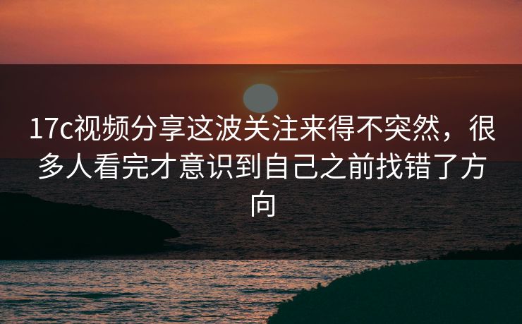 17c视频分享这波关注来得不突然,很多人看完才意识到自己之前找错了方向 17c视频分享这波关注来得不突然,很多人看完才意识到自己之前找错了方向
