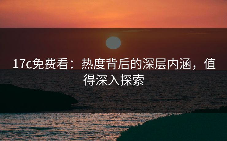 17c免费看:热度背后的深层内涵,值得深入探索 17c免费看:热度背后的深层内涵,值得深入探索