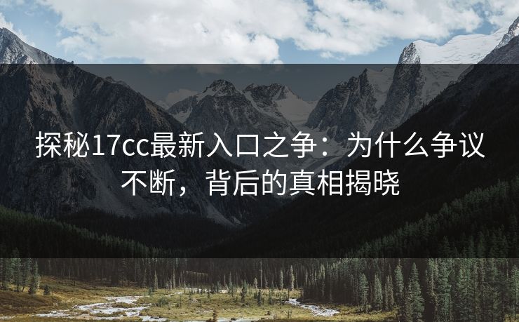探秘17cc最新入口之争:为什么争议不断,背后的真相揭晓