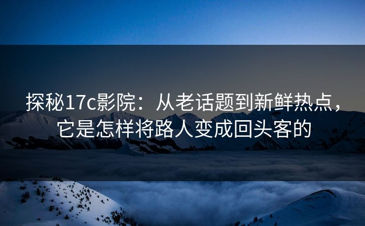 探秘17c影院:从老话题到新鲜热点,它是怎样将路人变成回头客的 探秘17c影院:从老话题到新鲜热点,它是怎样将路人变成回头客的