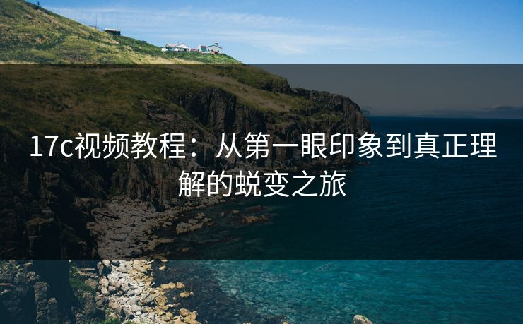 17c视频教程：从第一眼印象到真正理解的蜕变之旅