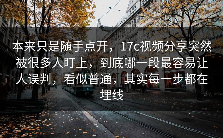 本来只是随手点开,17c视频分享突然被很多人盯上,到底哪一段最容易让人误判,看似普通,其实每一步都在埋线 本来只是随手点开,17c视频分享突然被很多人盯上,到底哪一段最容易让人误判,看似普通,其实每一步都在埋线