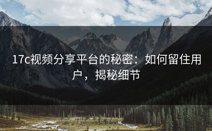 17c视频分享平台的秘密:如何留住用户,揭秘细节 17c视频分享平台的秘密:如何留住用户,揭秘细节