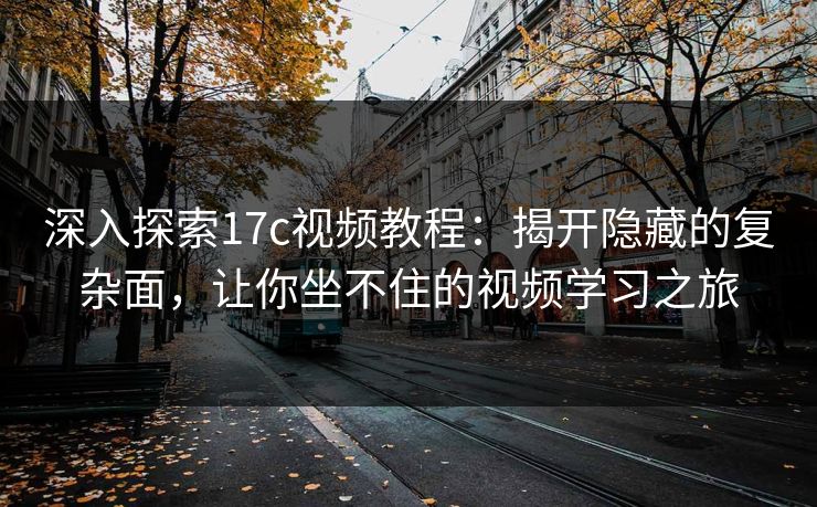 深入探索17c视频教程：揭开隐藏的复杂面，让你坐不住的视频学习之旅