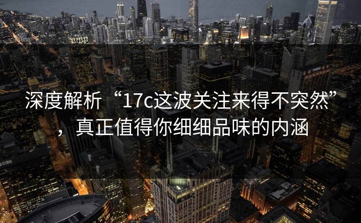 深度解析“17c这波关注来得不突然”,真正值得你细细品味的内涵