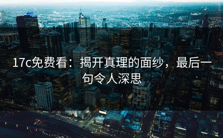17c免费看:揭开真理的面纱,最后一句令人深思 17c免费看:揭开真理的面纱,最后一句令人深思