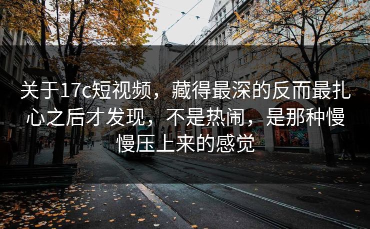 关于17c短视频,藏得最深的反而最扎心之后才发现,不是热闹,是那种慢慢压上来的感觉 关于17c短视频,藏得最深的反而最扎心之后才发现,不是热闹,是那种慢慢压上来的感觉