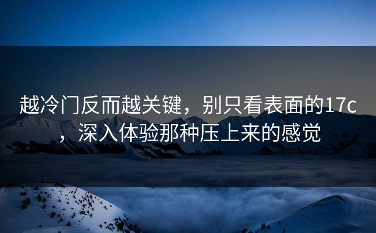 越冷门反而越关键,别只看表面的17c,深入体验那种压上来的感觉 越冷门反而越关键,别只看表面的17c,深入体验那种压上来的感觉