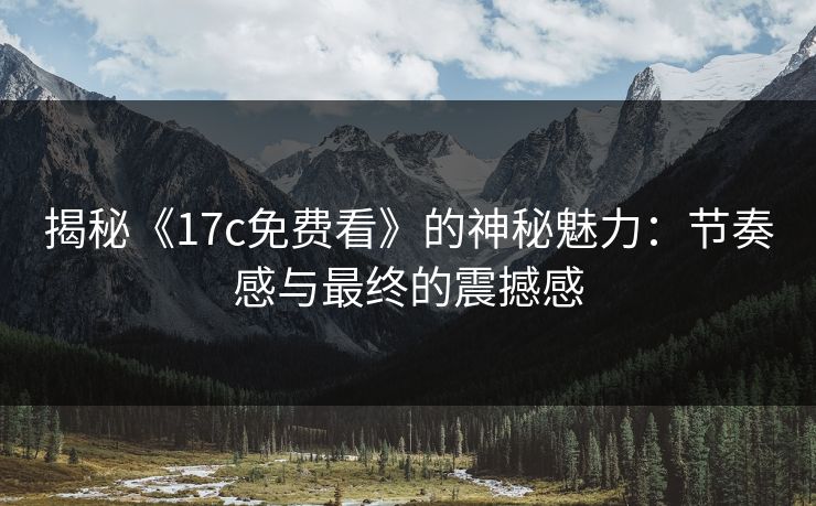揭秘《17c免费看》的神秘魅力:节奏感与最终的震撼感 揭秘《17c免费看》的神秘魅力:节奏感与最终的震撼感