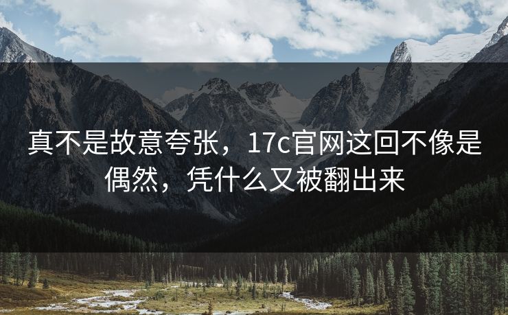 真不是故意夸张,17c官网这回不像是偶然,凭什么又被翻出来 真不是故意夸张,17c官网这回不像是偶然,凭什么又被翻出来