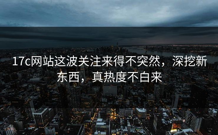 17c网站这波关注来得不突然,深挖新东西,真热度不白来 17c网站这波关注来得不突然,深挖新东西,真热度不白来