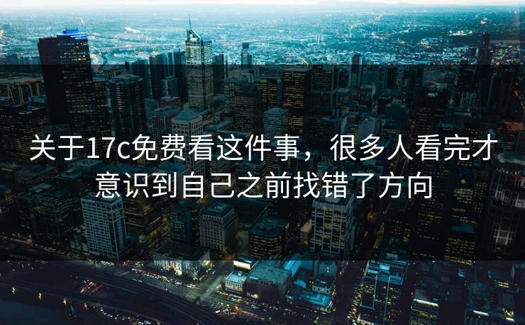 关于17c免费看这件事，很多人看完才意识到自己之前找错了方向