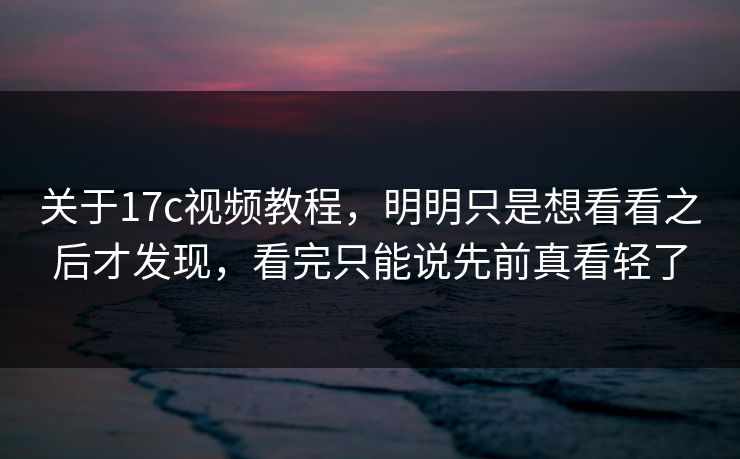 关于17c视频教程,明明只是想看看之后才发现,看完只能说先前真看轻了