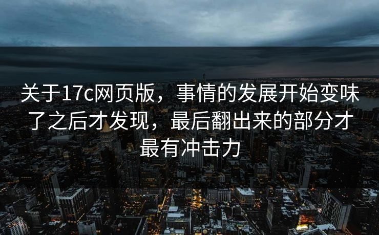 关于17c网页版,事情的发展开始变味了之后才发现,最后翻出来的部分才最有冲击力 关于17c网页版,事情的发展开始变味了之后才发现,最后翻出来的部分才最有冲击力