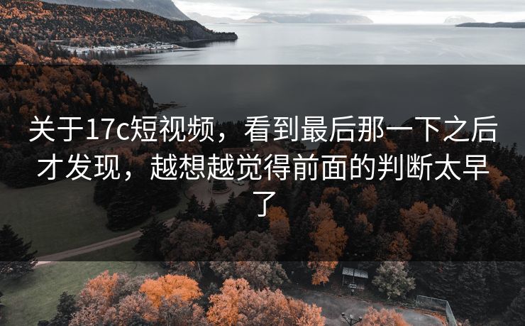 关于17c短视频,看到最后那一下之后才发现,越想越觉得前面的判断太早了 关于17c短视频,看到最后那一下之后才发现,越想越觉得前面的判断太早了