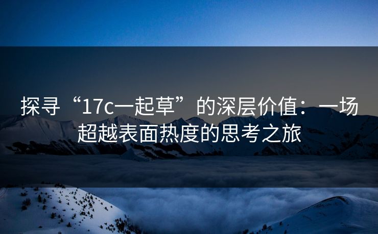 探寻“17c一起草”的深层价值:一场超越表面热度的思考之旅 探寻“17c一起草”的深层价值:一场超越表面热度的思考之旅