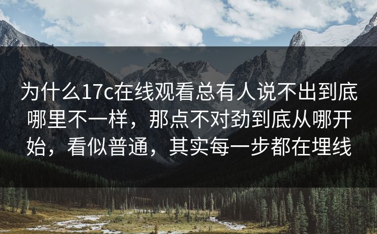 为什么17c在线观看总有人说不出到底哪里不一样,那点不对劲到底从哪开始,看似普通,其实每一步都在埋线 为什么17c在线观看总有人说不出到底哪里不一样,那点不对劲到底从哪开始,看似普通,其实每一步都在埋线