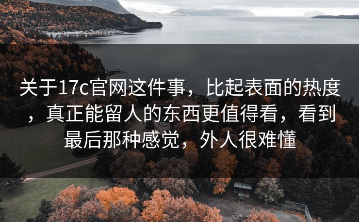 关于17c官网这件事，比起表面的热度，真正能留人的东西更值得看，看到最后那种感觉，外人很难懂