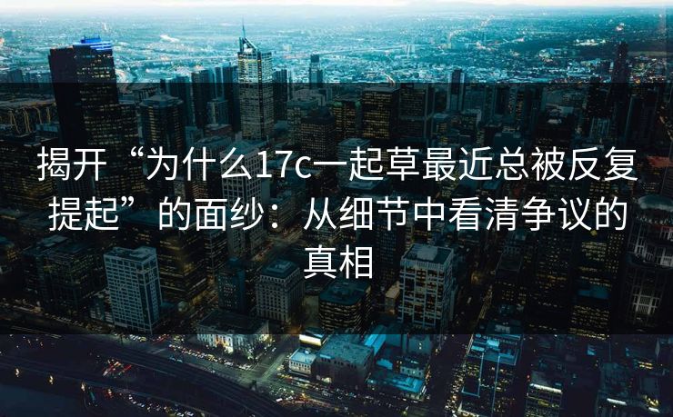 揭开“为什么17c一起草最近总被反复提起”的面纱:从细节中看清争议的真相 揭开“为什么17c一起草最近总被反复提起”的面纱:从细节中看清争议的真相