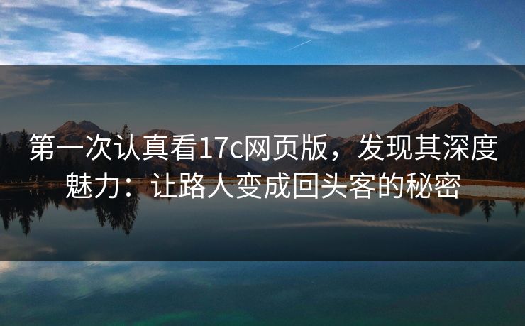第一次认真看17c网页版,发现其深度魅力:让路人变成回头客的秘密 第一次认真看17c网页版,发现其深度魅力:让路人变成回头客的秘密