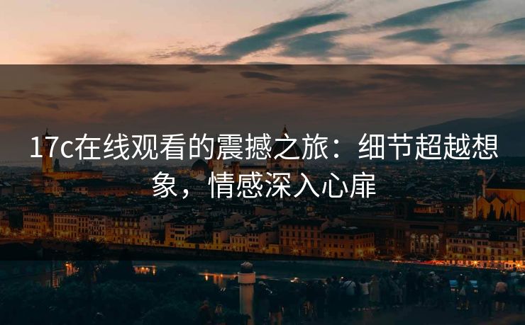 17c在线观看的震撼之旅:细节超越想象,情感深入心扉 17c在线观看的震撼之旅:细节超越想象,情感深入心扉