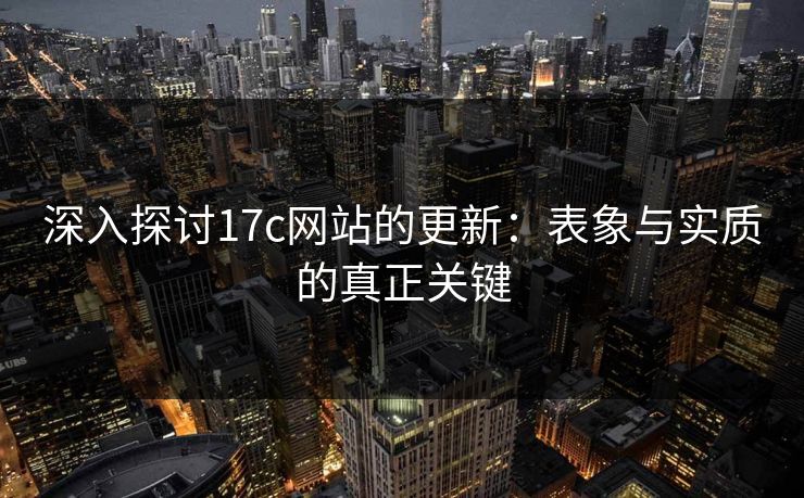 深入探讨17c网站的更新：表象与实质的真正关键