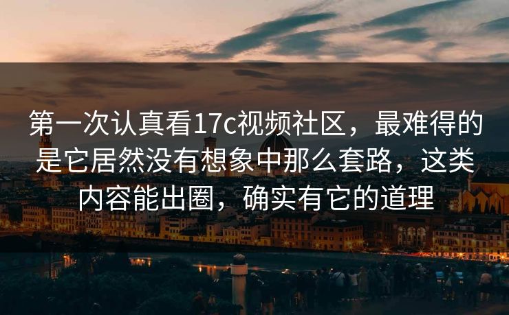 第一次认真看17c视频社区,最难得的是它居然没有想象中那么套路,这类内容能出圈,确实有它的道理 第一次认真看17c视频社区,最难得的是它居然没有想象中那么套路,这类内容能出圈,确实有它的道理