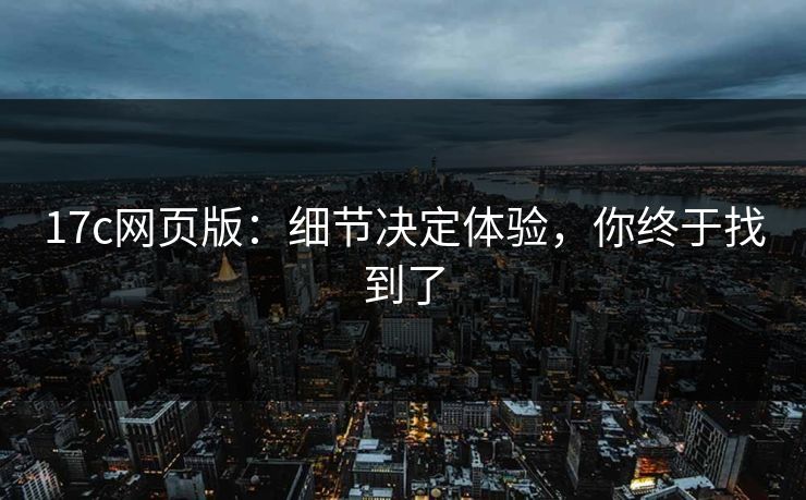 17c网页版：细节决定体验，你终于找到了