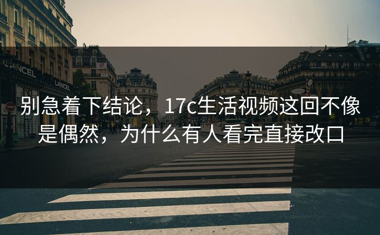 别急着下结论,17c生活视频这回不像是偶然,为什么有人看完直接改口 别急着下结论,17c生活视频这回不像是偶然,为什么有人看完直接改口