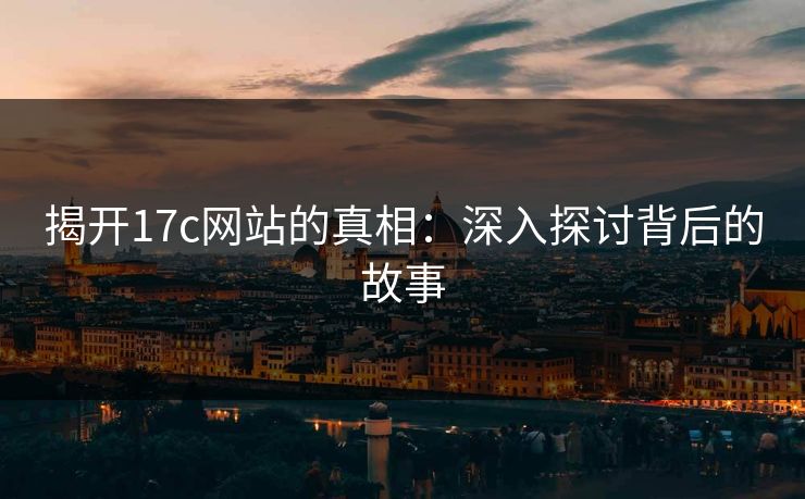 揭开17c网站的真相:深入探讨背后的故事 揭开17c网站的真相:深入探讨背后的故事