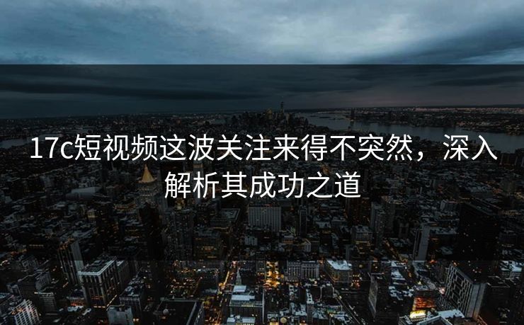 17c短视频这波关注来得不突然,深入解析其成功之道 17c短视频这波关注来得不突然,深入解析其成功之道