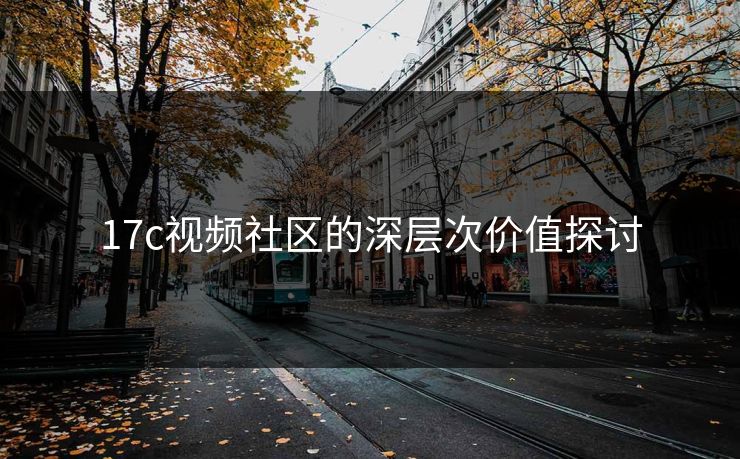 17c视频社区的深层次价值探讨 17c视频社区的深层次价值探讨