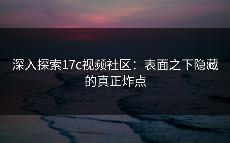 深入探索17c视频社区:表面之下隐藏的真正炸点 深入探索17c视频社区:表面之下隐藏的真正炸点
