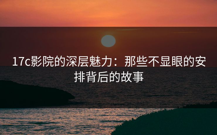 17c影院的深层魅力:那些不显眼的安排背后的故事 17c影院的深层魅力:那些不显眼的安排背后的故事