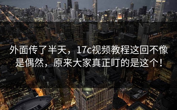 外面传了半天,17c视频教程这回不像是偶然,原来大家真正盯的是这个! 外面传了半天,17c视频教程这回不像是偶然,原来大家真正盯的是这个!