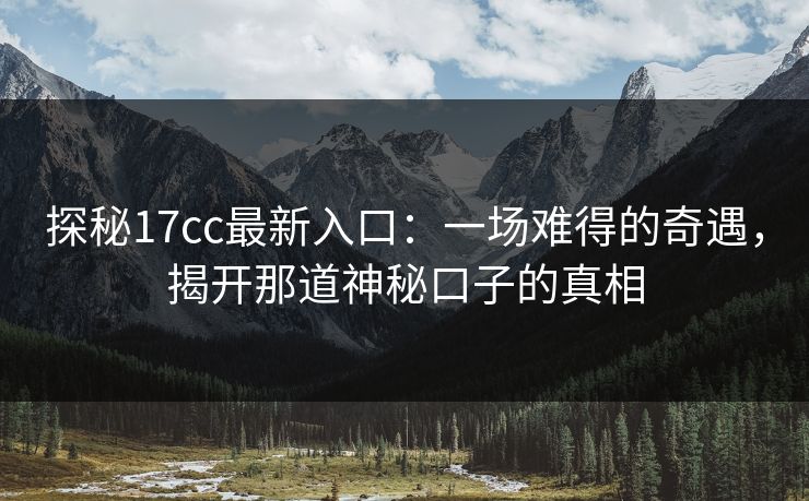探秘17cc最新入口:一场难得的奇遇,揭开那道神秘口子的真相 探秘17cc最新入口:一场难得的奇遇,揭开那道神秘口子的真相