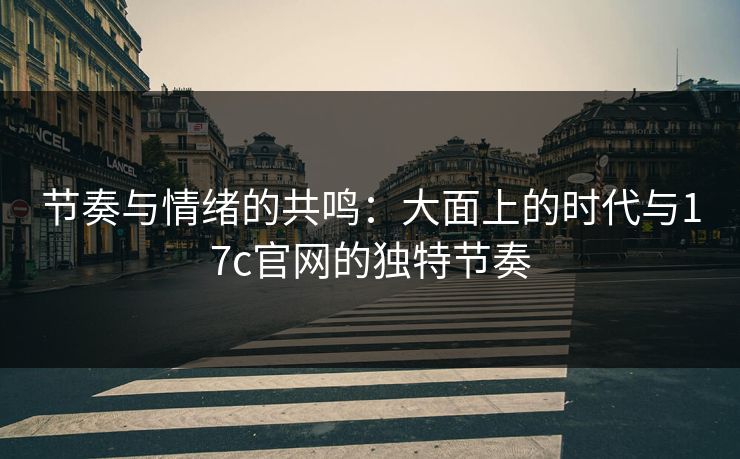 节奏与情绪的共鸣:大面上的时代与17c官网的独特节奏 节奏与情绪的共鸣:大面上的时代与17c官网的独特节奏