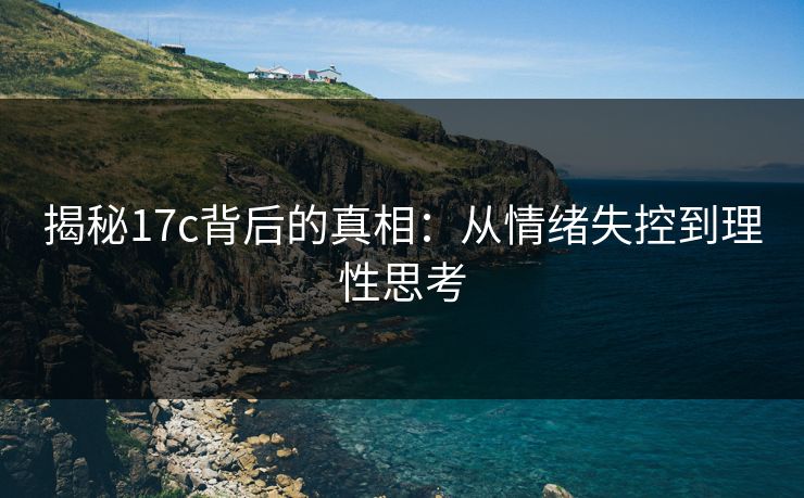 揭秘17c背后的真相:从情绪失控到理性思考 揭秘17c背后的真相:从情绪失控到理性思考