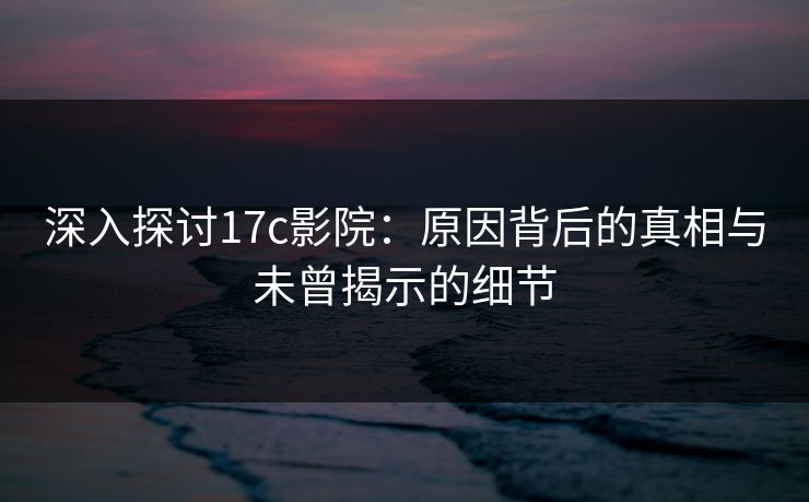 深入探讨17c影院:原因背后的真相与未曾揭示的细节 深入探讨17c影院:原因背后的真相与未曾揭示的细节