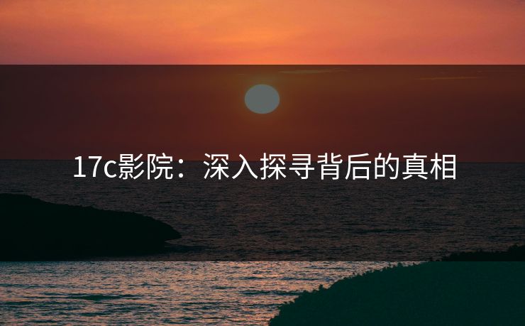 17c影院：深入探寻背后的真相