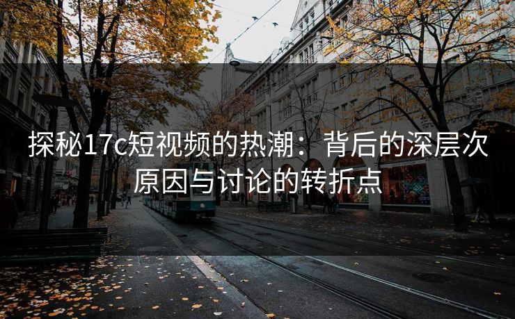 探秘17c短视频的热潮:背后的深层次原因与讨论的转折点 探秘17c短视频的热潮:背后的深层次原因与讨论的转折点