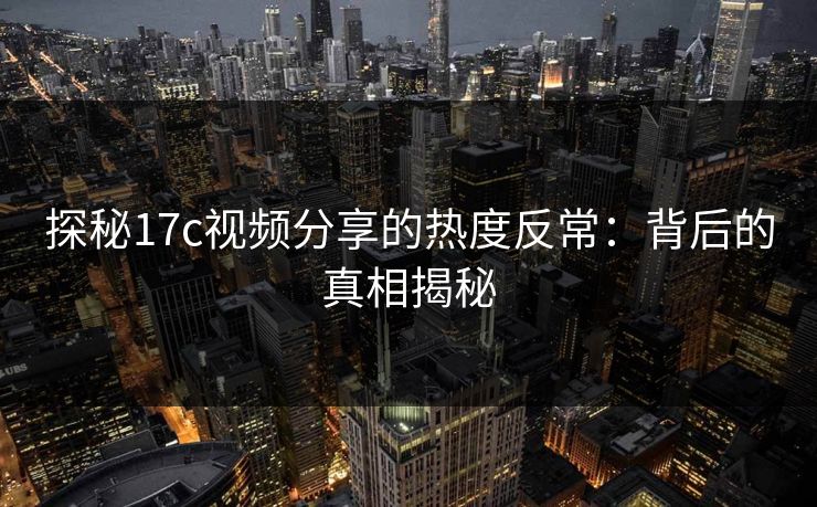 探秘17c视频分享的热度反常：背后的真相揭秘