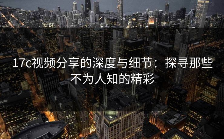 17c视频分享的深度与细节：探寻那些不为人知的精彩