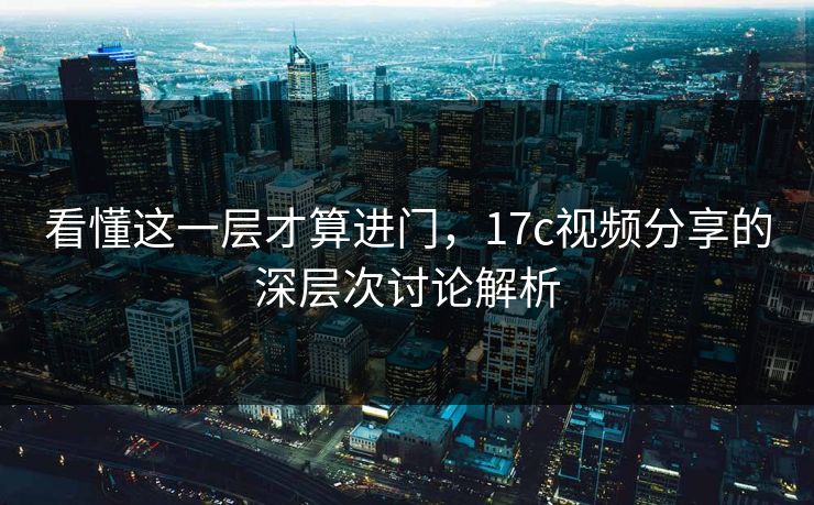 看懂这一层才算进门,17c视频分享的深层次讨论解析 看懂这一层才算进门,17c视频分享的深层次讨论解析