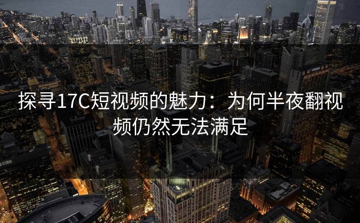 探寻17C短视频的魅力:为何半夜翻视频仍然无法满足 探寻17C短视频的魅力:为何半夜翻视频仍然无法满足