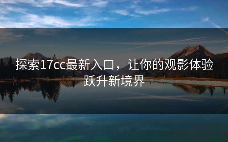 探索17cc最新入口,让你的观影体验跃升新境界 探索17cc最新入口,让你的观影体验跃升新境界