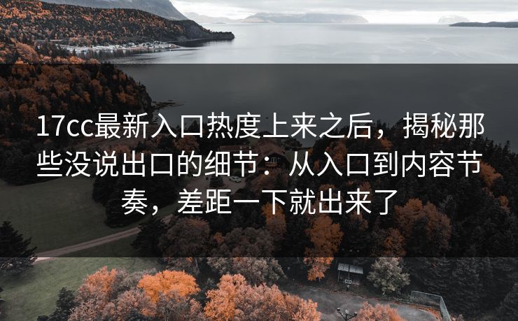 17cc最新入口热度上来之后，揭秘那些没说出口的细节：从入口到内容节奏，差距一下就出来了